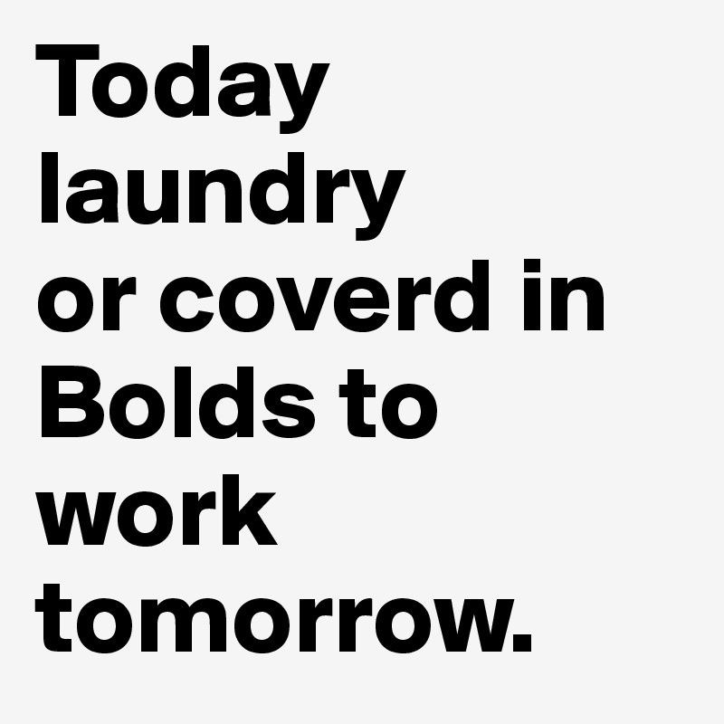 Today laundry
or coverd in Bolds to work tomorrow.