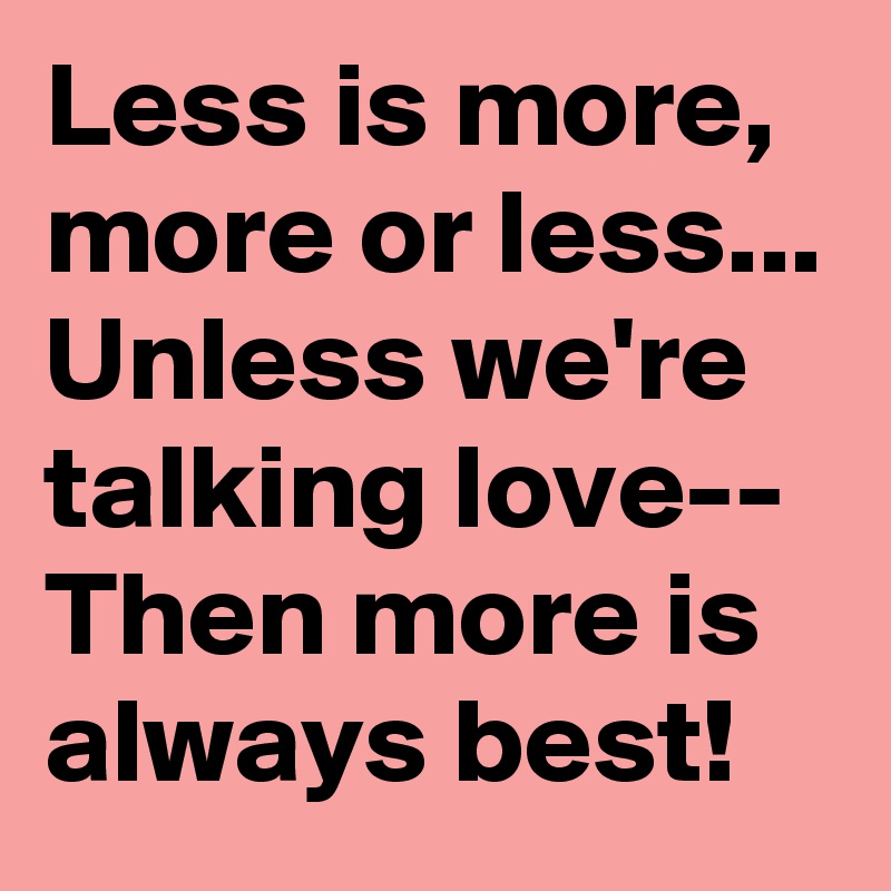Less is more, more or less...
Unless we're talking love--
Then more is always best!
