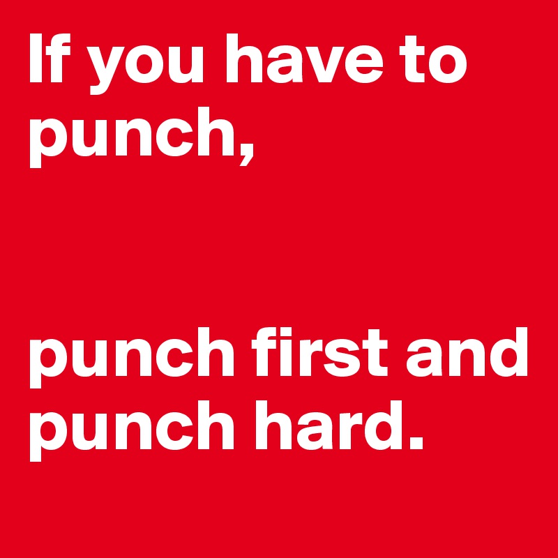 If you have to          punch,


punch first and punch hard.