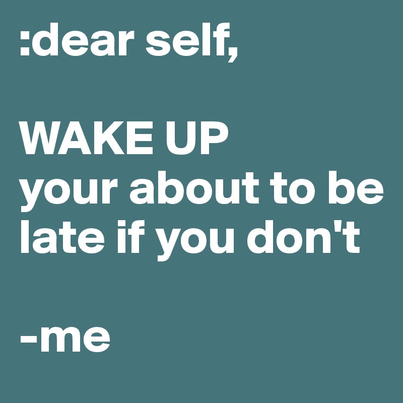 :dear self,

WAKE UP
your about to be late if you don't 

-me 