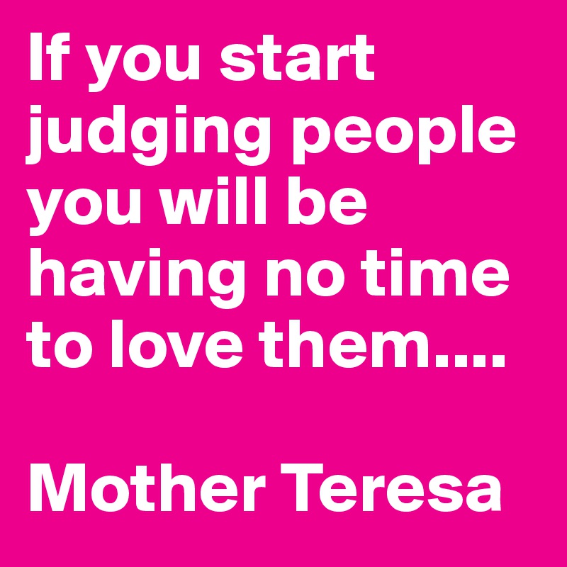 If you start judging people you will be having no time to love them....

Mother Teresa
