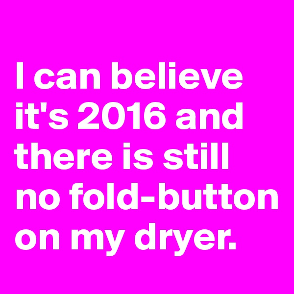
I can believe it's 2016 and there is still no fold-button on my dryer.
