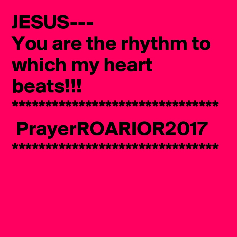 JESUS---
You are the rhythm to which my heart beats!!!
*******************************
 PrayerROARIOR2017
*******************************