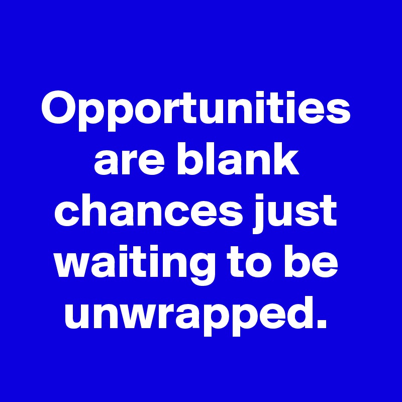 
Opportunities are blank chances just waiting to be unwrapped.
