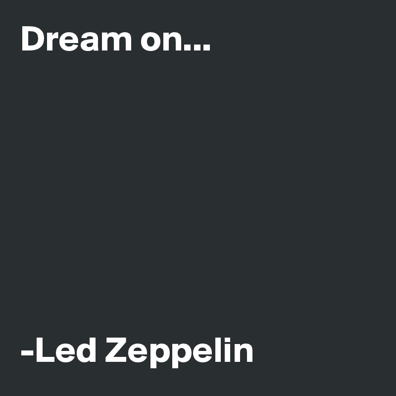 Dream on...







-Led Zeppelin 