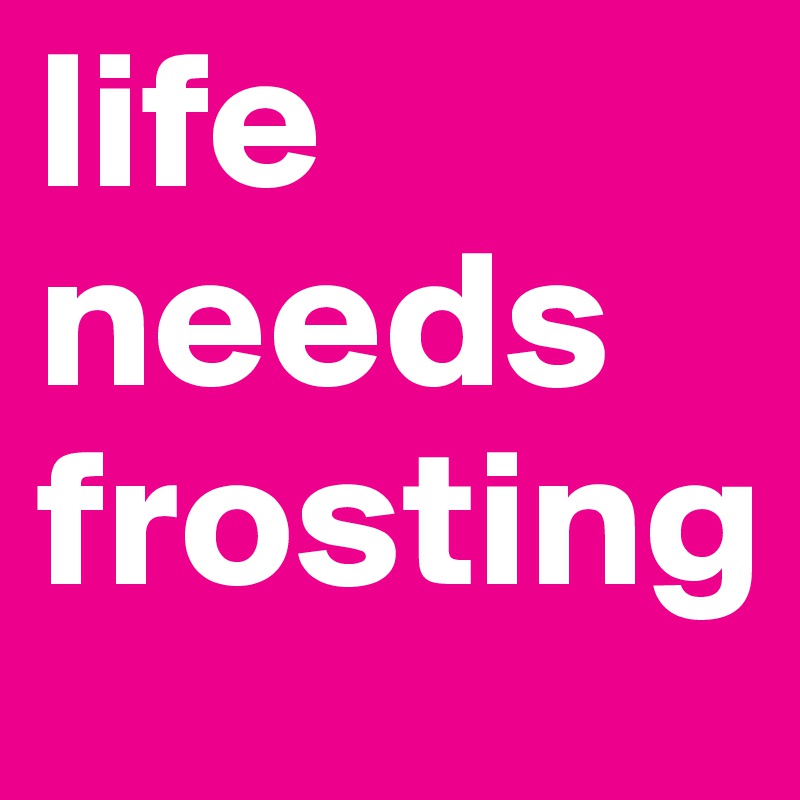life needs frosting