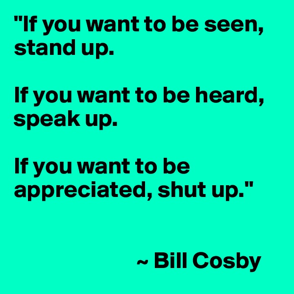 "If you want to be seen, stand up. 

If you want to be heard, speak up. 

If you want to be appreciated, shut up." 


                          ~ Bill Cosby 
