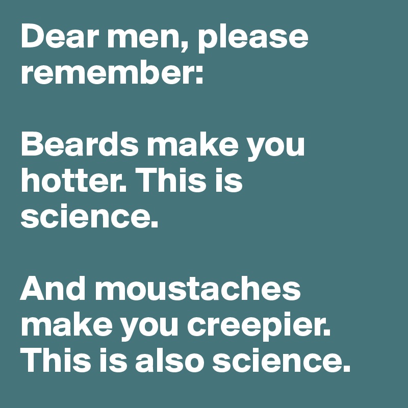 Dear men, please remember:

Beards make you hotter. This is science. 

And moustaches make you creepier. This is also science. 
