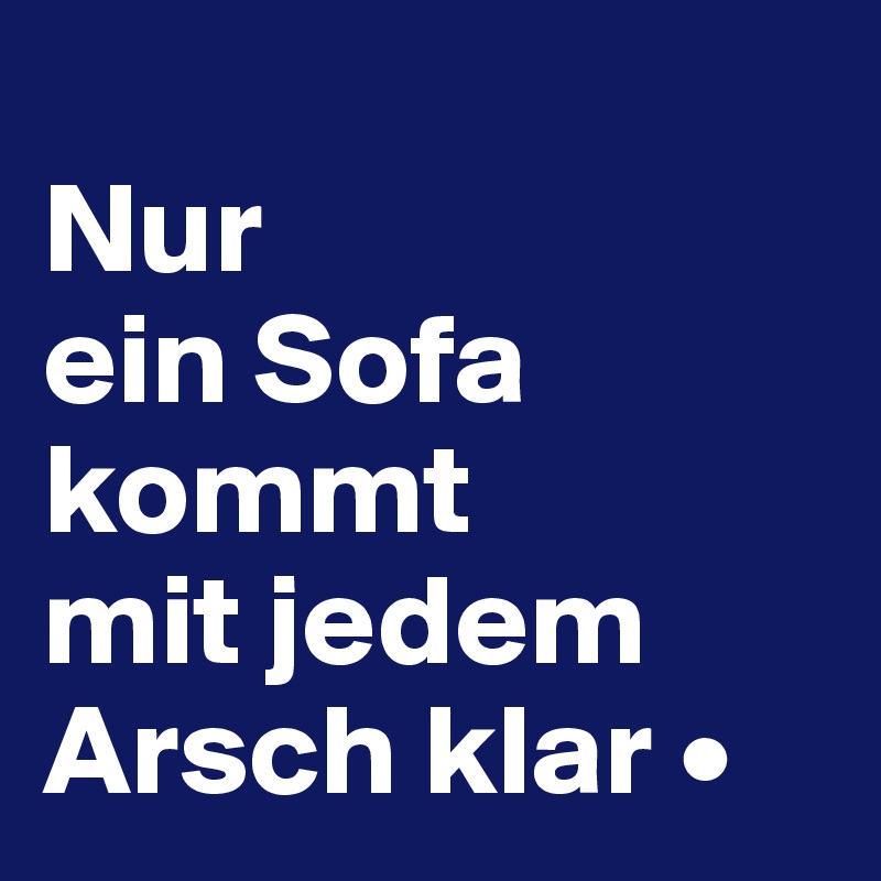 
Nur
ein Sofa kommt
mit jedem Arsch klar •