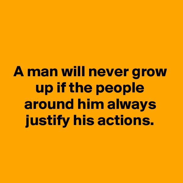 


A man will never grow up if the people around him always justify his actions.


