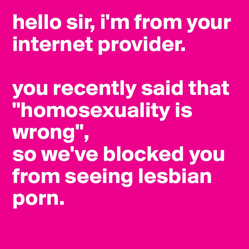 hello sir, i'm from your internet provider. 

you recently said that "homosexuality is wrong", 
so we've blocked you from seeing lesbian porn.

