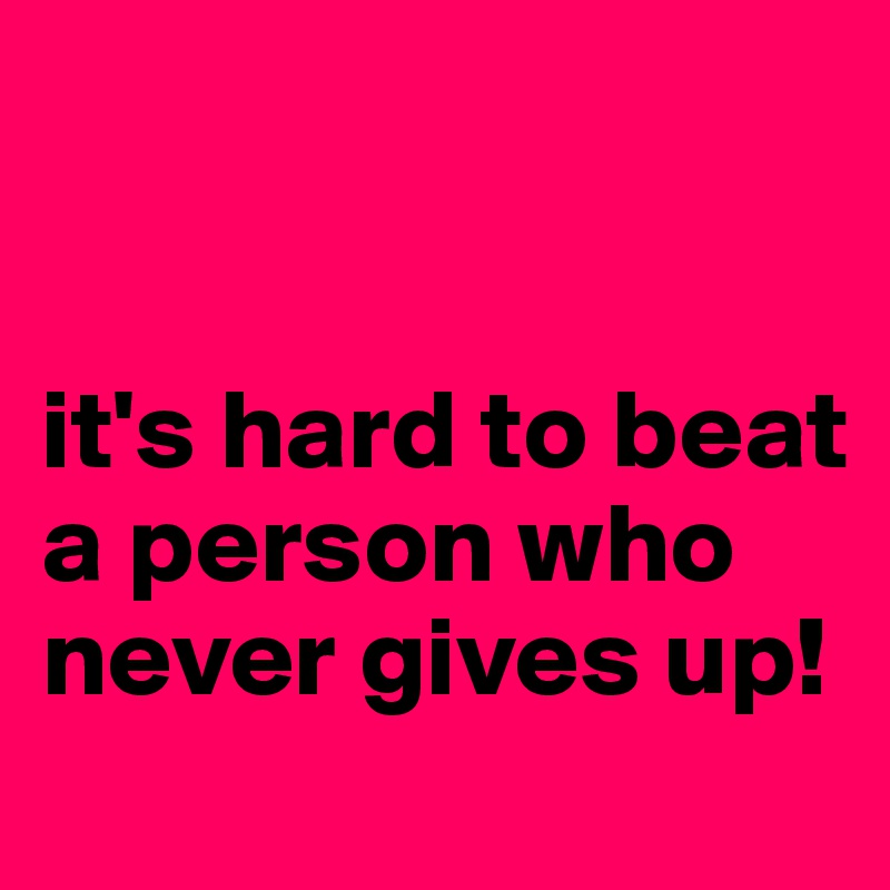 


it's hard to beat a person who never gives up!