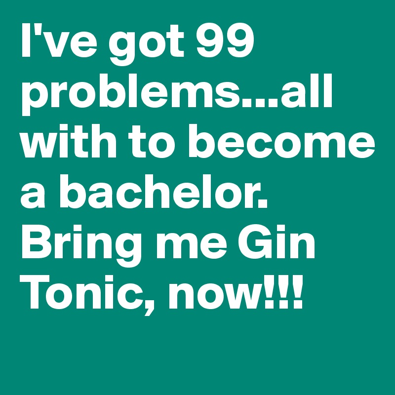I've got 99 problems...all with to become a bachelor. Bring me Gin Tonic, now!!!