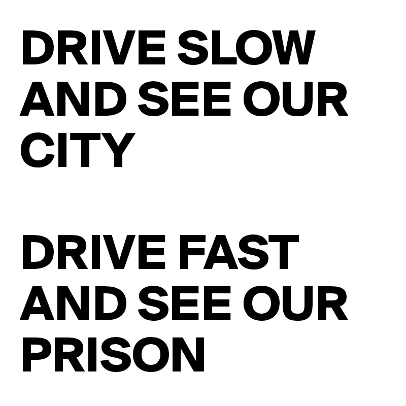 DRIVE SLOW AND SEE OUR CITY

DRIVE FAST AND SEE OUR PRISON