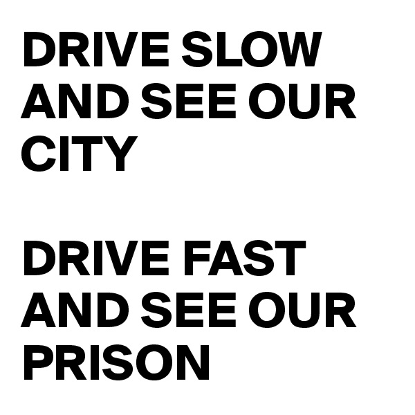 DRIVE SLOW AND SEE OUR CITY

DRIVE FAST AND SEE OUR PRISON
