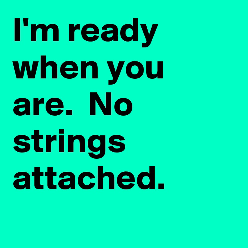 I'm ready when you are.  No strings attached. 
