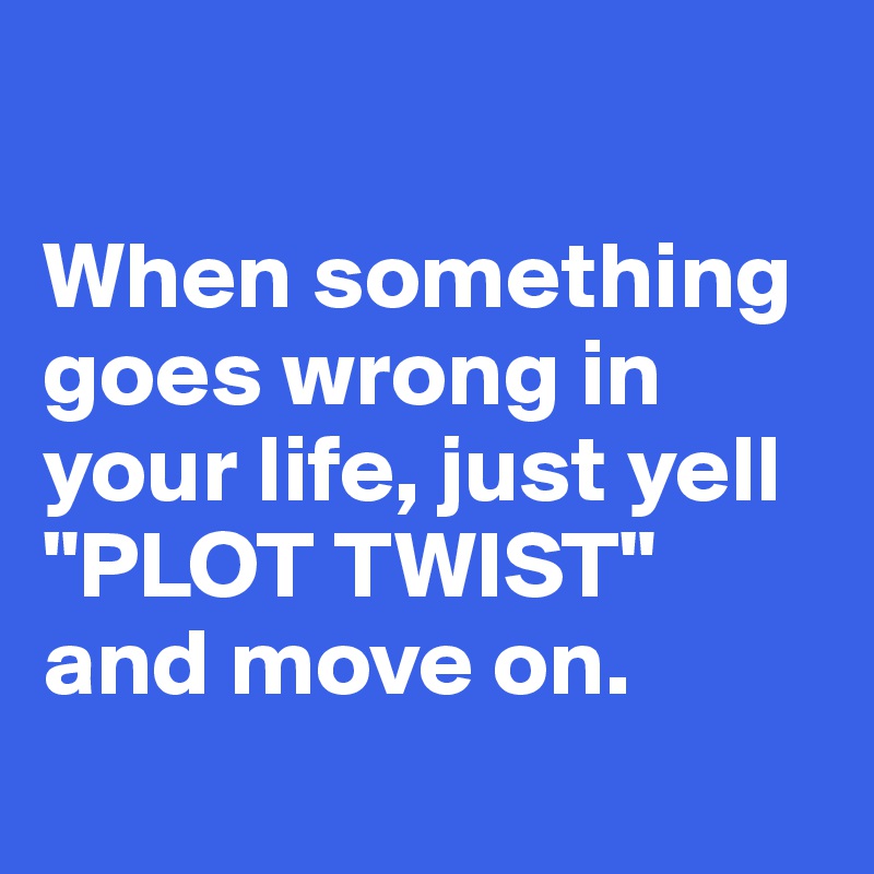 

When something goes wrong in your life, just yell
"PLOT TWIST"
and move on.
