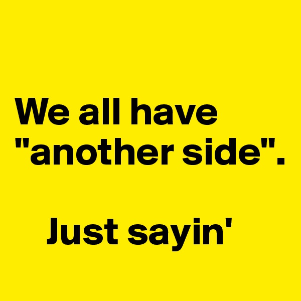 

We all have "another side". 

    Just sayin'