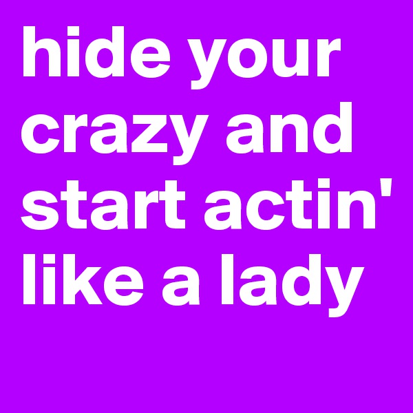 hide your crazy and start actin' like a lady