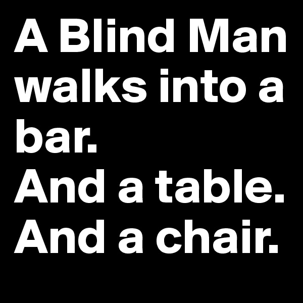 A Blind Man walks into a 
bar. 
And a table. 
And a chair.