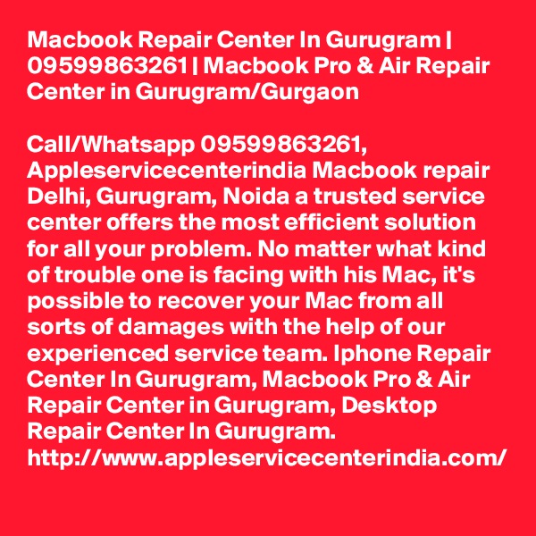 Macbook Repair Center In Gurugram | 09599863261 | Macbook Pro & Air Repair Center in Gurugram/Gurgaon

Call/Whatsapp 09599863261, Appleservicecenterindia Macbook repair Delhi, Gurugram, Noida a trusted service center offers the most efficient solution for all your problem. No matter what kind of trouble one is facing with his Mac, it's possible to recover your Mac from all sorts of damages with the help of our experienced service team. Iphone Repair Center In Gurugram, Macbook Pro & Air Repair Center in Gurugram, Desktop Repair Center In Gurugram. http://www.appleservicecenterindia.com/