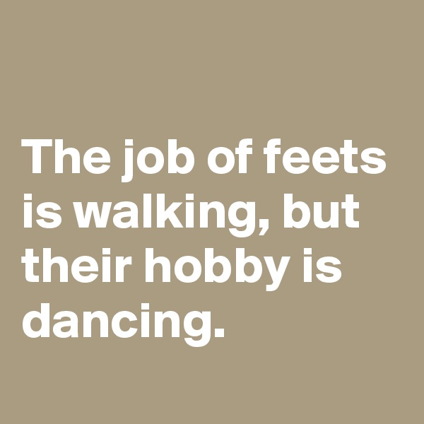 

The job of feets is walking, but their hobby is dancing.