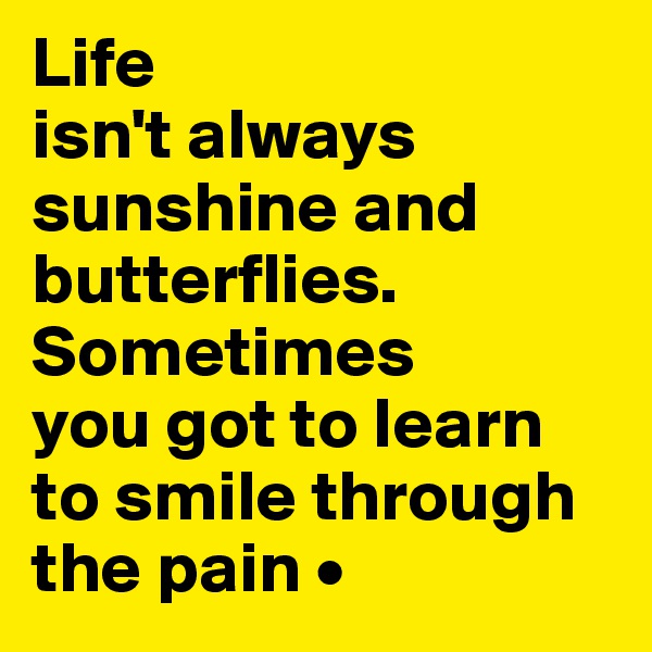 Life
isn't always sunshine and butterflies. Sometimes
you got to learn to smile through the pain •