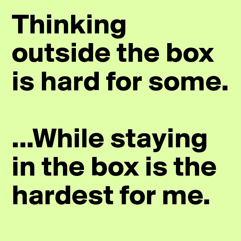 Thinking outside the box is hard for some. 

...While staying in the box is the hardest for me. 