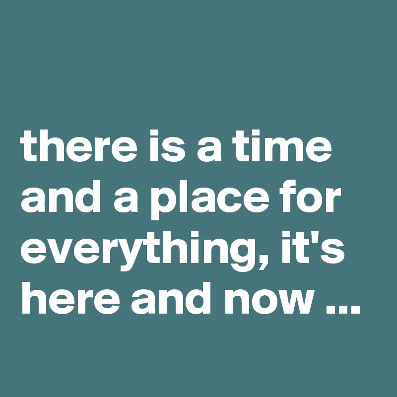 

there is a time and a place for everything, it's here and now ...
