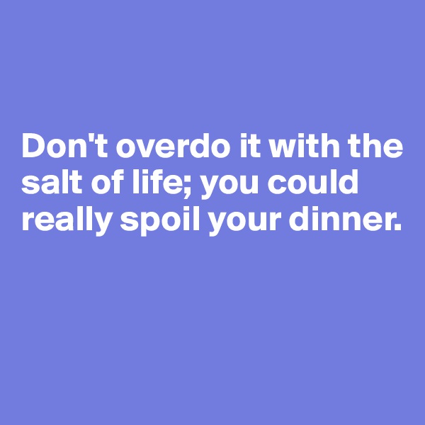 


Don't overdo it with the salt of life; you could really spoil your dinner. 



