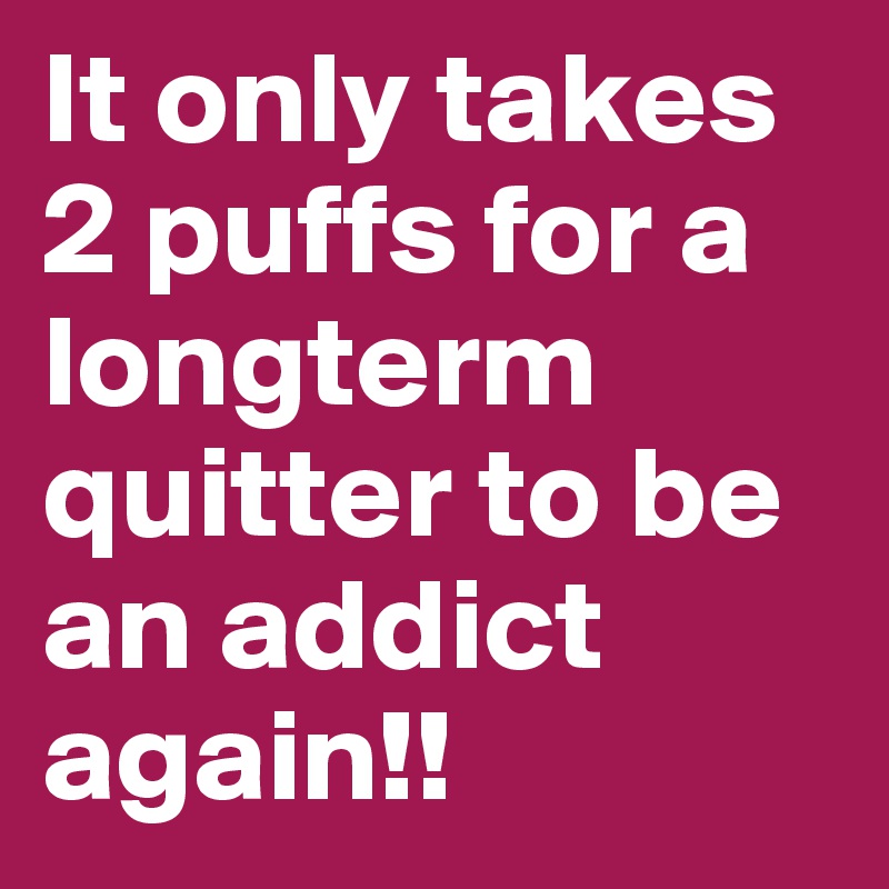 It only takes 2 puffs for a longterm quitter to be an addict again!!