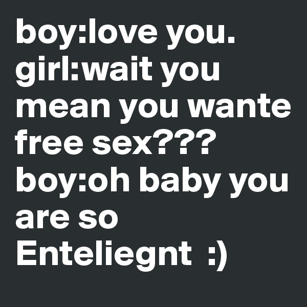 boy:love you.
girl:wait you mean you wante free sex???
boy:oh baby you are so Enteliegnt  :)