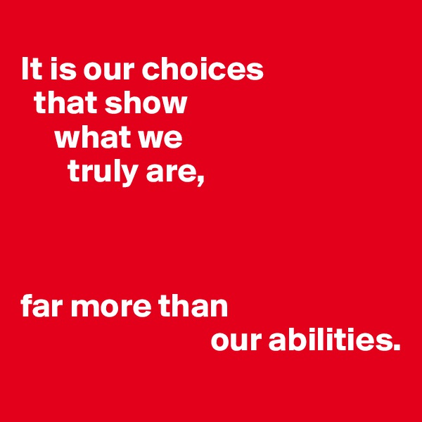 
It is our choices
  that show
     what we
       truly are,



far more than
                            our abilities.