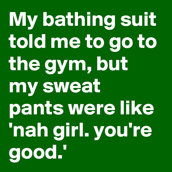 My bathing suit told me to go to the gym, but my sweat pants were like 'nah girl. you're good.'