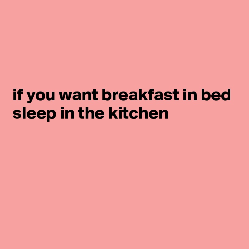 



if you want breakfast in bed
sleep in the kitchen 




