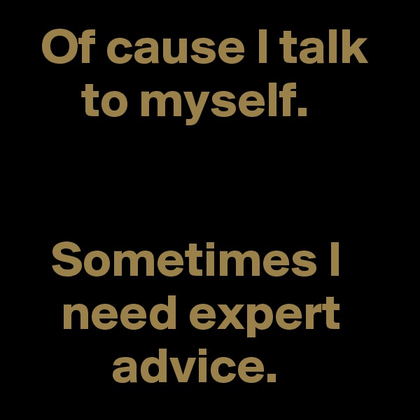   Of cause I talk         to myself.


   Sometimes I         need expert              advice.