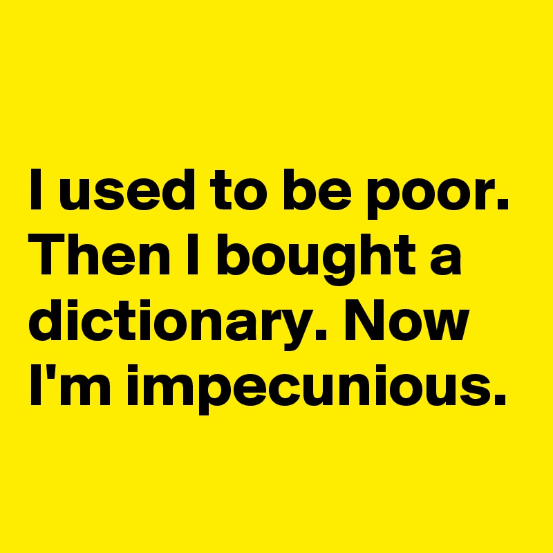 

I used to be poor. Then I bought a dictionary. Now I'm impecunious.