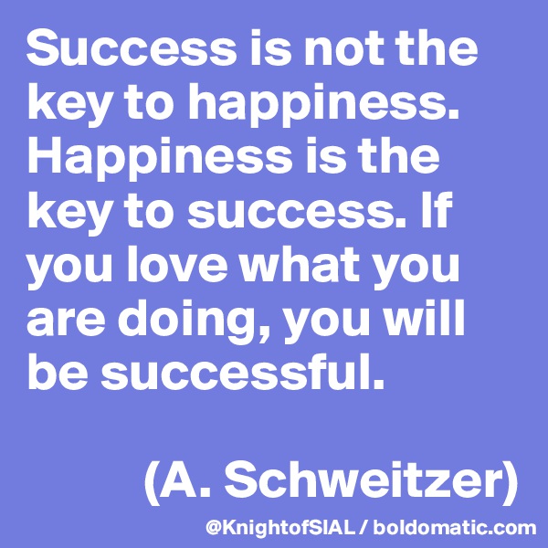 Success is not the key to happiness. Happiness is the key to success. If you love what you are doing, you will be successful.

           (A. Schweitzer)