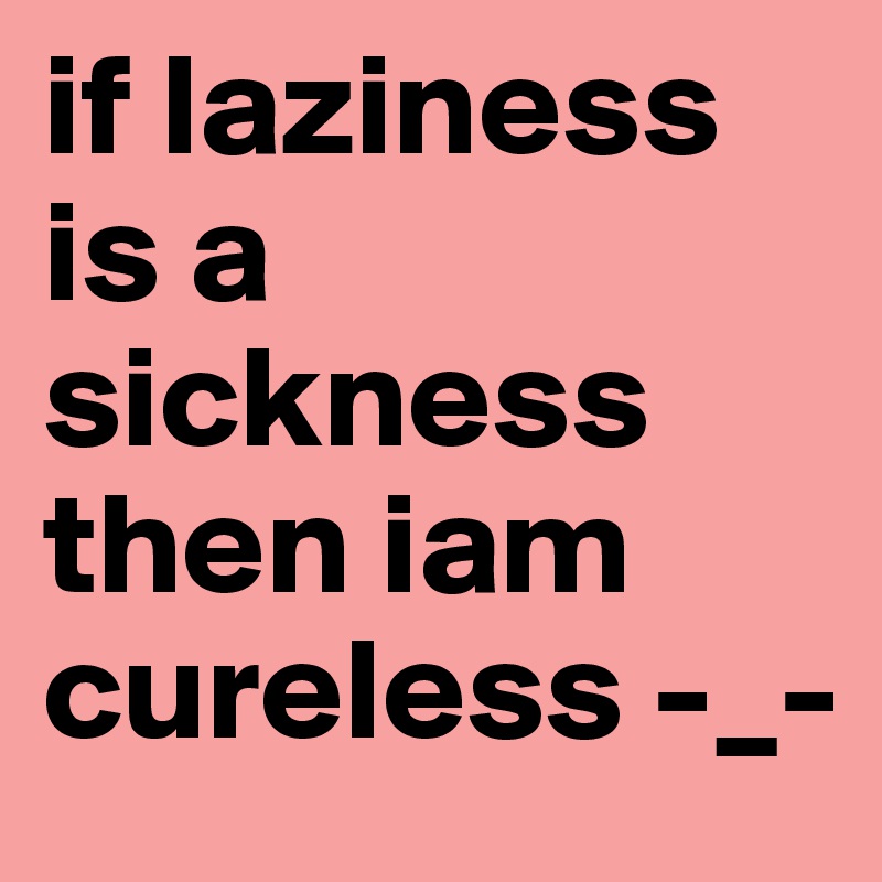 if laziness is a sickness then iam cureless -_-