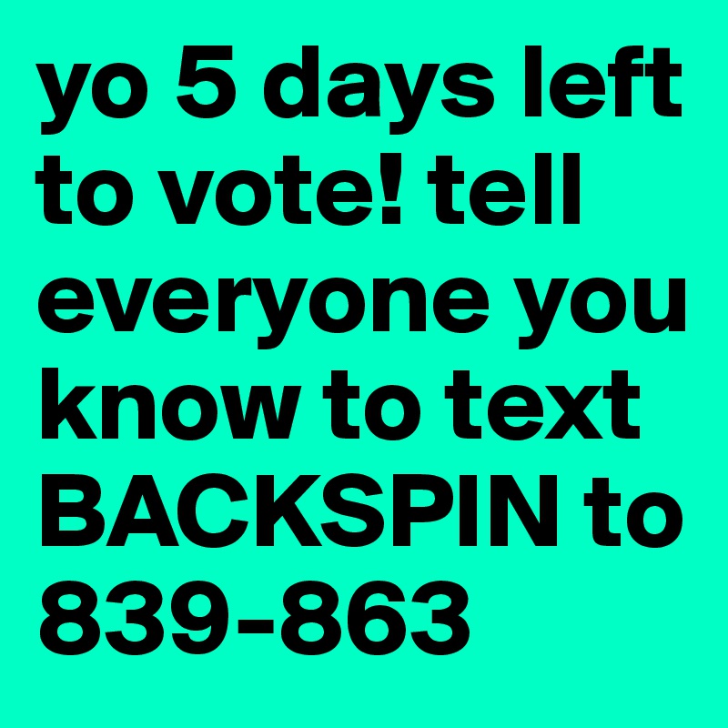 yo 5 days left to vote! tell everyone you know to text BACKSPIN to 839-863 