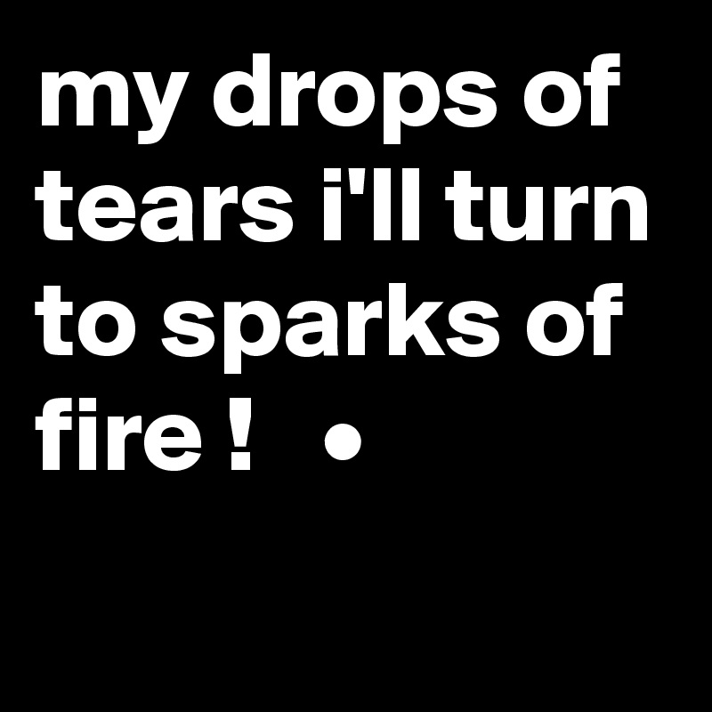 my drops of tears i'll turn to sparks of fire !   •
