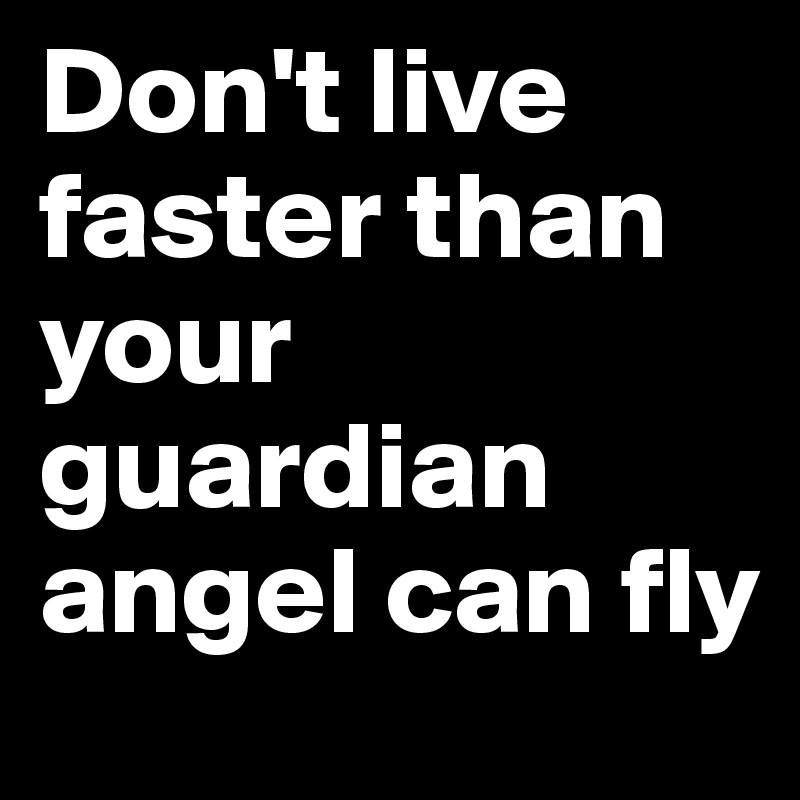 Don't live faster than your guardian angel can fly