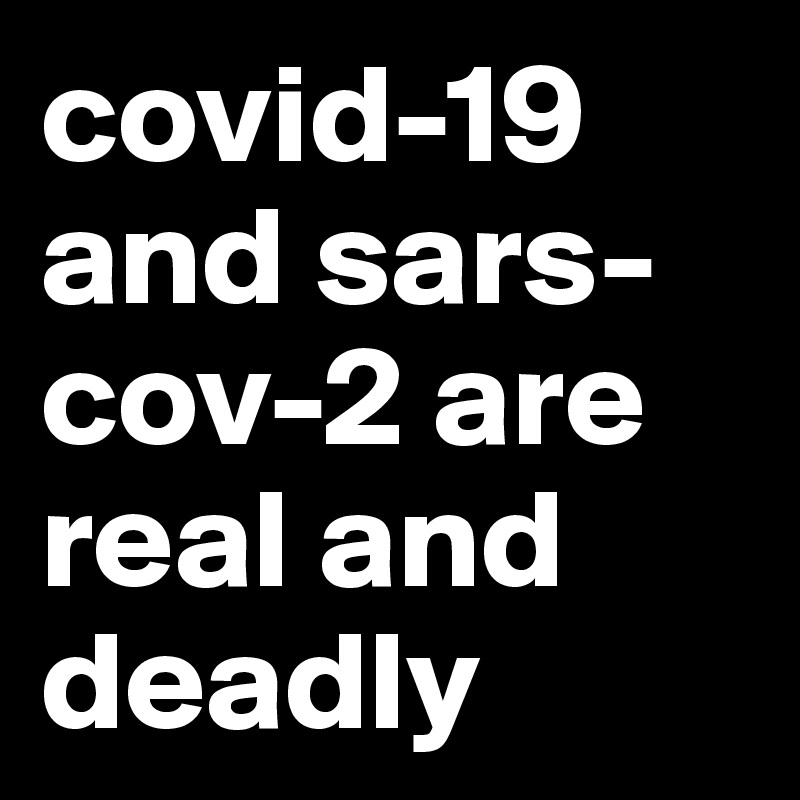 covid-19 and sars-cov-2 are real and deadly