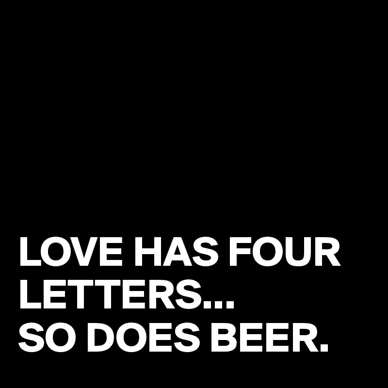 




LOVE HAS FOUR LETTERS...
SO DOES BEER.
