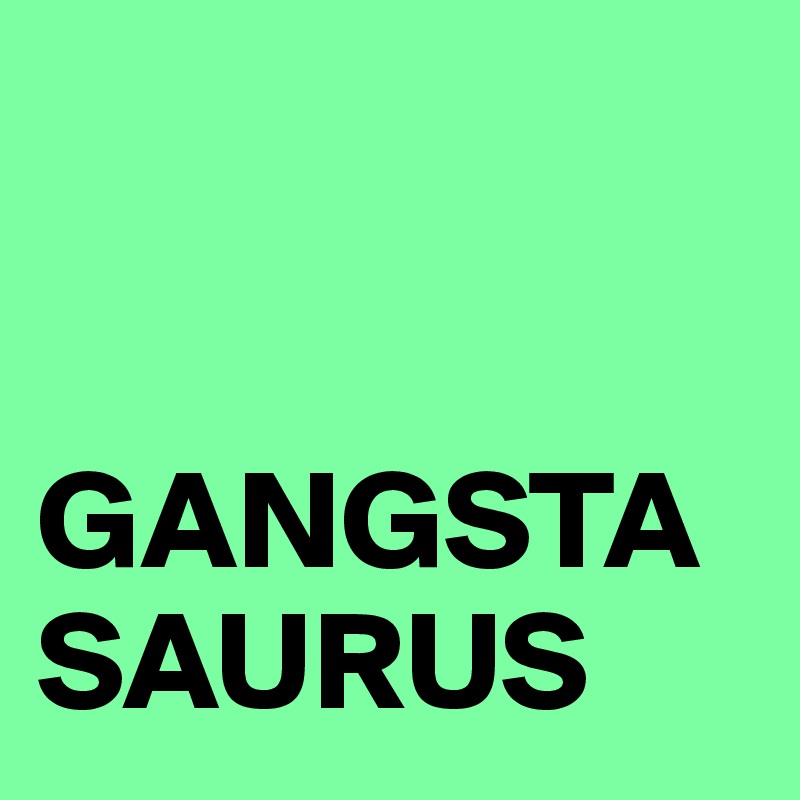 


GANGSTA
SAURUS