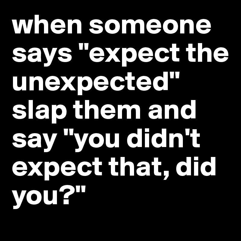 when someone says "expect the unexpected" slap them and say "you didn't expect that, did you?"