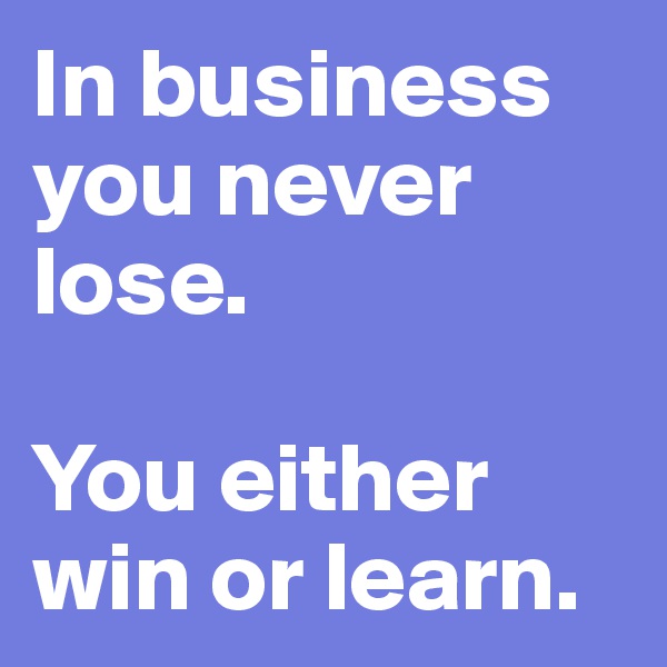 In business you never lose.  

You either win or learn. 