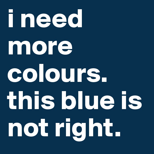 i need more colours. this blue is not right. 