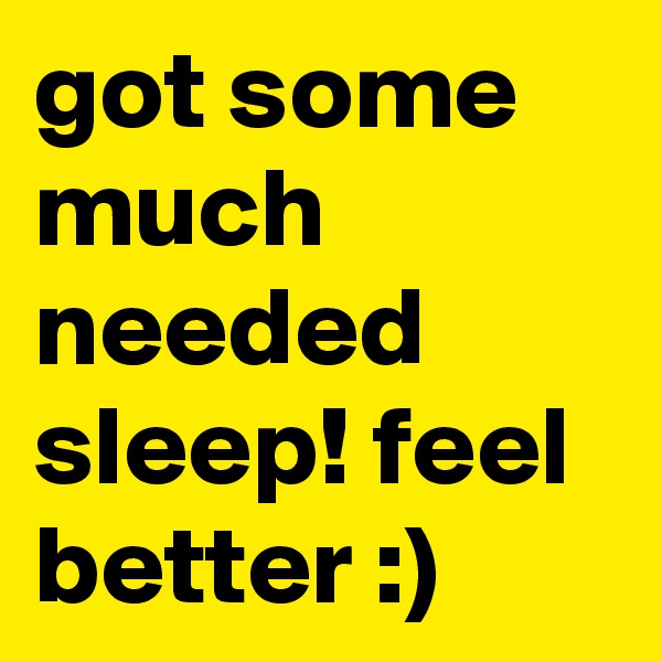 got some much needed sleep! feel better :)