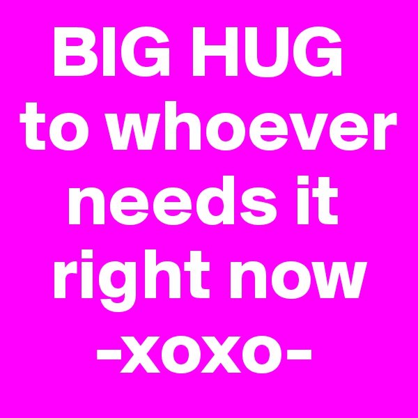   BIG HUG to whoever   
   needs it  
  right now
     -xoxo-